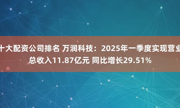 十大配资公司排名 万润科技：2025年一季度实现营业总收入11.87亿元 同比增长29.51%