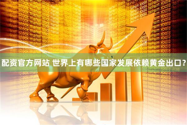 配资官方网站 世界上有哪些国家发展依赖黄金出口？
