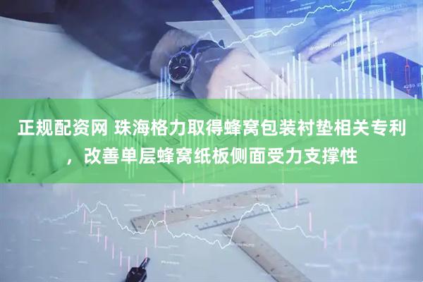 正规配资网 珠海格力取得蜂窝包装衬垫相关专利，改善单层蜂窝纸板侧面受力支撑性