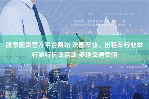 股票配资官方平台网站 法国农业、出租车行业举行游行抗议活动 多地交通受阻