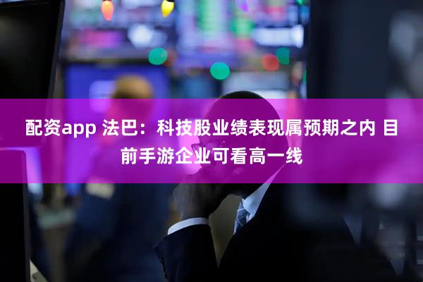配资app 法巴：科技股业绩表现属预期之内 目前手游企业可看高一线