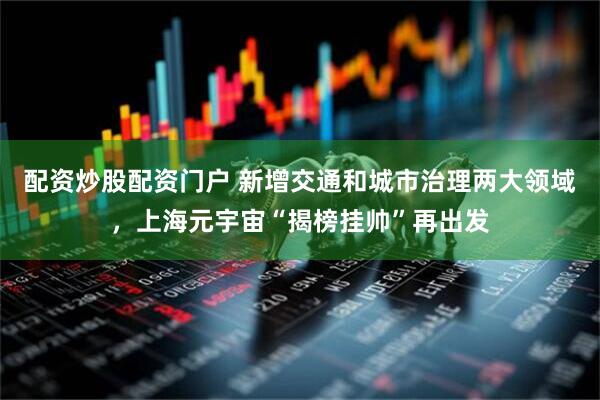 配资炒股配资门户 新增交通和城市治理两大领域，上海元宇宙“揭榜挂帅”再出发