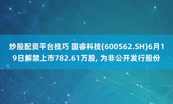 炒股配资平台技巧 国睿科技(600562.SH)6月19日解禁上市782.61万股, 为非公开发行股份