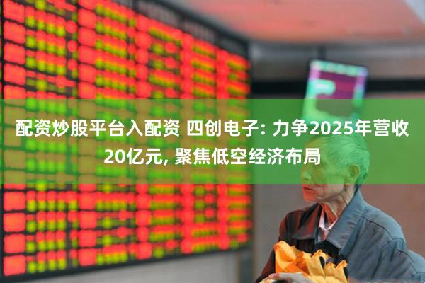 配资炒股平台入配资 四创电子: 力争2025年营收20亿元, 聚焦低空经济布局