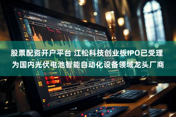 股票配资开户平台 江松科技创业板IPO已受理 为国内光伏电池智能自动化设备领域龙头厂商