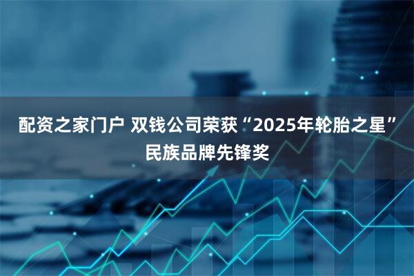 配资之家门户 双钱公司荣获“2025年轮胎之星”民族品牌先锋奖