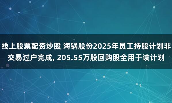线上股票配资炒股 海锅股份2025年员工持股计划非交易过户完成, 205.55万股回购股全用于该计划