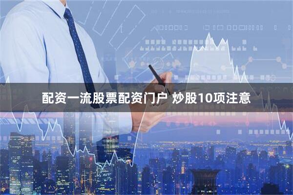 配资一流股票配资门户 炒股10项注意