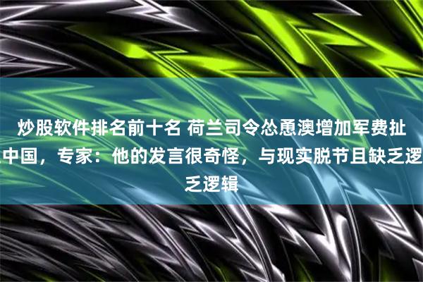 炒股软件排名前十名 荷兰司令怂恿澳增加军费扯上中国，专家：他的发言很奇怪，与现实脱节且缺乏逻辑
