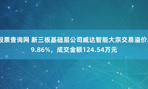 股票查询网 新三板基础层公司威达智能大宗交易溢价29.86%，成交金额124.54万元