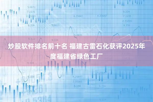 炒股软件排名前十名 福建古雷石化获评2025年度福建省绿色工厂