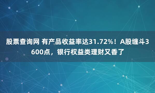 股票查询网 有产品收益率达31.72%！A股缠斗3600点，银行权益类理财又香了