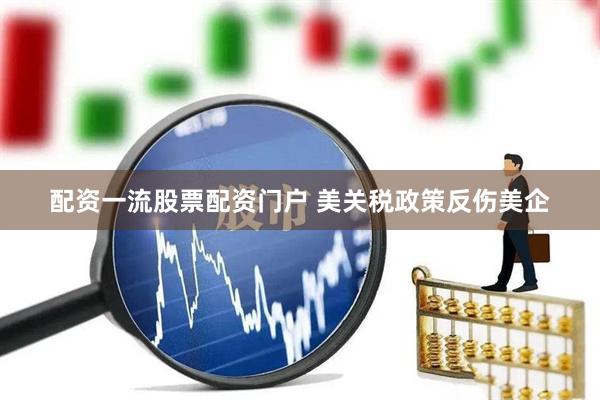 配资一流股票配资门户 美关税政策反伤美企