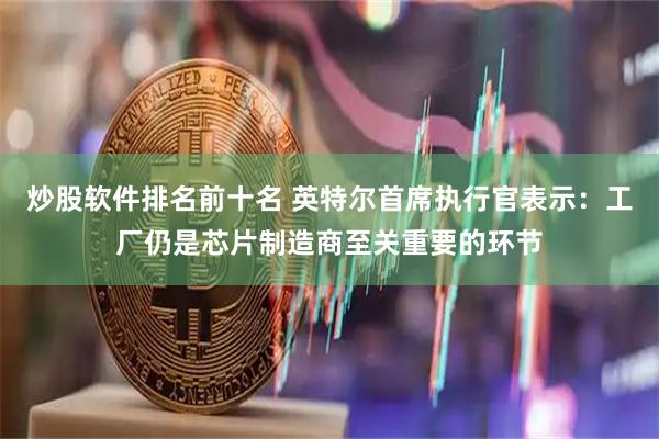 炒股软件排名前十名 英特尔首席执行官表示：工厂仍是芯片制造商至关重要的环节