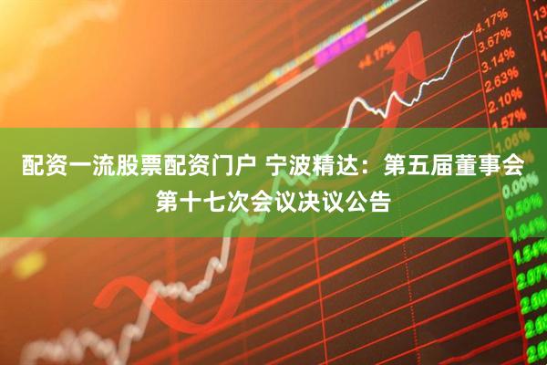 配资一流股票配资门户 宁波精达：第五届董事会第十七次会议决议公告