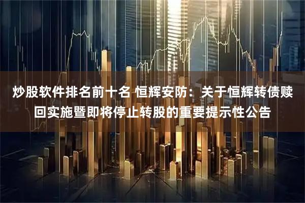 炒股软件排名前十名 恒辉安防：关于恒辉转债赎回实施暨即将停止转股的重要提示性公告