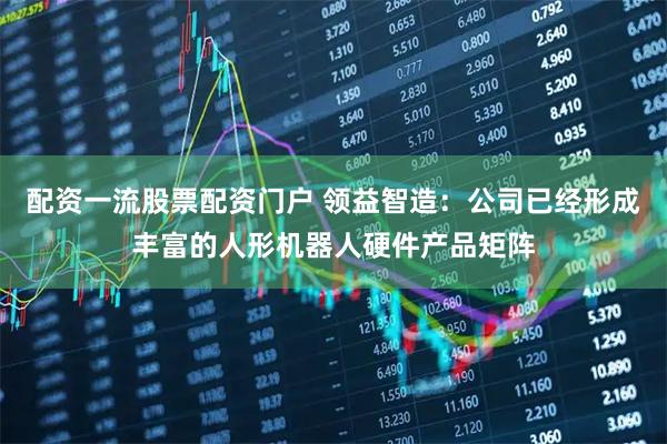 配资一流股票配资门户 领益智造：公司已经形成丰富的人形机器人硬件产品矩阵