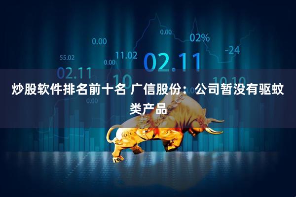 炒股软件排名前十名 广信股份：公司暂没有驱蚊类产品