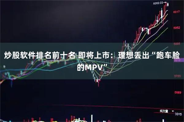炒股软件排名前十名 即将上市：理想丢出“跑车脸的MPV”