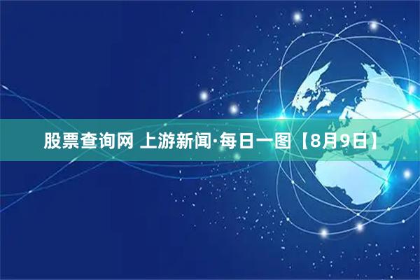 股票查询网 上游新闻·每日一图【8月9日】