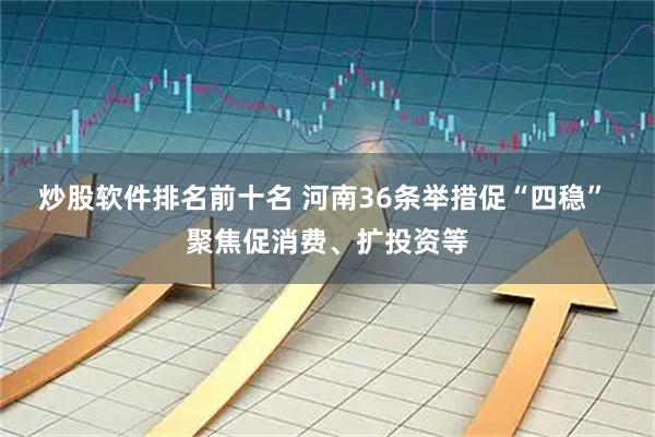 炒股软件排名前十名 河南36条举措促“四稳” 聚焦促消费、扩投资等
