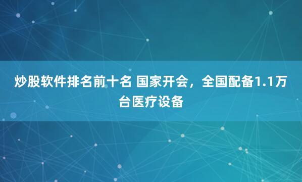 炒股软件排名前十名 国家开会，全国配备1.1万台医疗设备