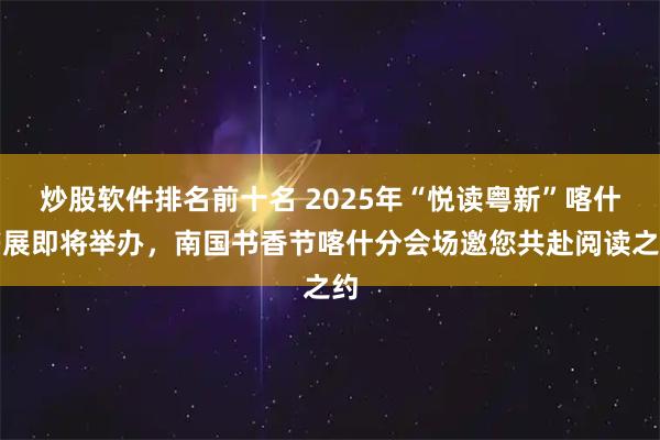 炒股软件排名前十名 2025年“悦读粤新”喀什书展即将举办，南国书香节喀什分会场邀您共赴阅读之约
