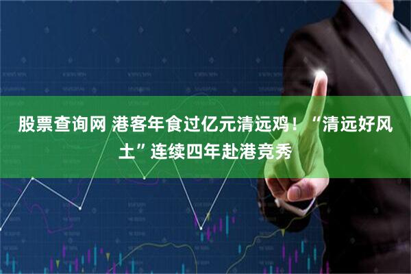 股票查询网 港客年食过亿元清远鸡！“清远好风土”连续四年赴港竞秀