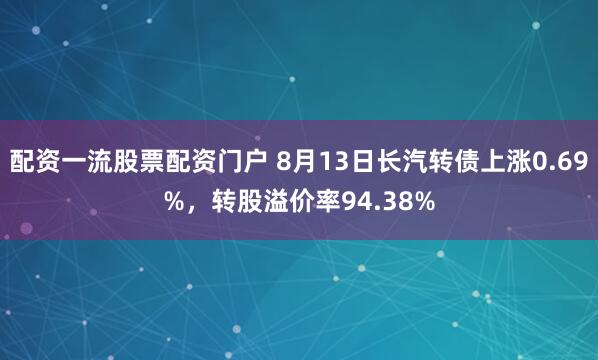 配资一流股票配资门户 8月13日长汽转债上涨0.69%，转股溢价率94.38%