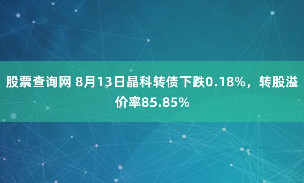 股票查询网 8月13日晶科转债下跌0.18%，转股溢价率85.85%