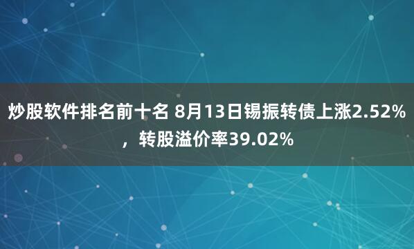 炒股软件排名前十名 8月13日锡振转债上涨2.52%，转股溢价率39.02%