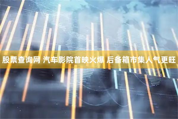 股票查询网 汽车影院首映火爆 后备箱市集人气更旺