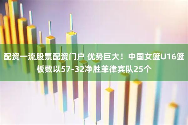 配资一流股票配资门户 优势巨大！中国女篮U16篮板数以57-32净胜菲律宾队25个
