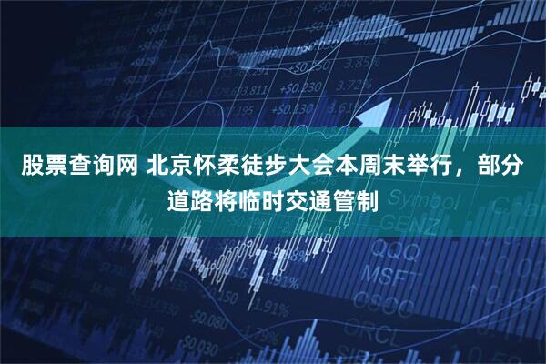 股票查询网 北京怀柔徒步大会本周末举行，部分道路将临时交通管制