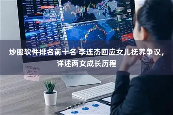 炒股软件排名前十名 李连杰回应女儿抚养争议，详述两女成长历程