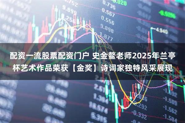 配资一流股票配资门户 史金鳌老师2025年兰亭杯艺术作品荣获【金奖】诗词家独特风采展现