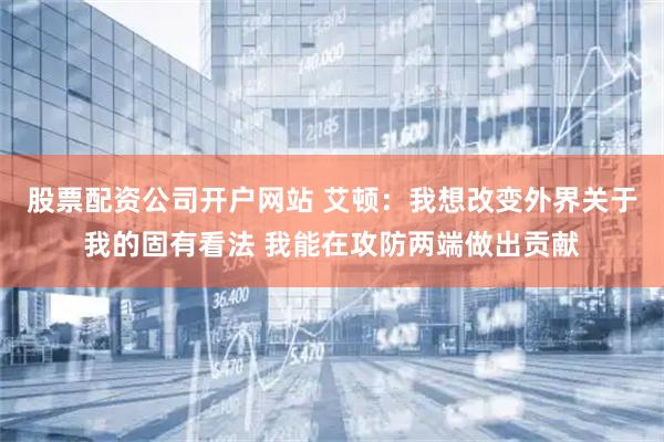 股票配资公司开户网站 艾顿：我想改变外界关于我的固有看法 我能在攻防两端做出贡献