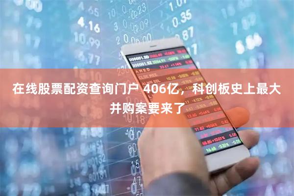 在线股票配资查询门户 406亿，科创板史上最大并购案要来了