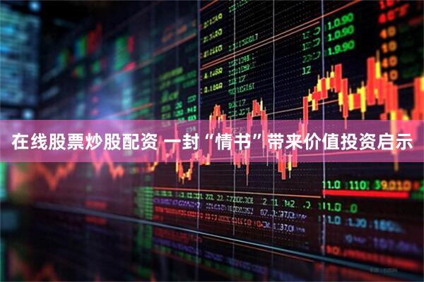 在线股票炒股配资 一封“情书”带来价值投资启示