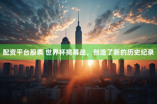 配资平台股票 世界杯揭幕战，创造了新的历史纪录