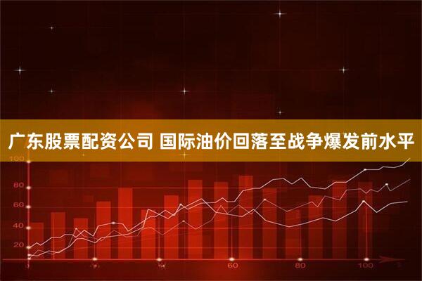 广东股票配资公司 国际油价回落至战争爆发前水平