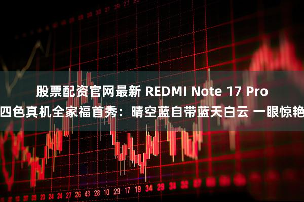 股票配资官网最新 REDMI Note 17 Pro四色真机全家福首秀：晴空蓝自带蓝天白云 一眼惊艳