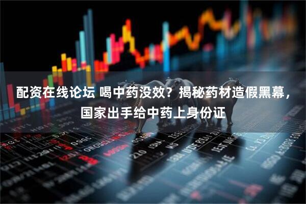 配资在线论坛 喝中药没效？揭秘药材造假黑幕，国家出手给中药上身份证