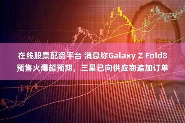 在线股票配资平台 消息称Galaxy Z Fold8预售火爆超预期，三星已向供应商追加订单