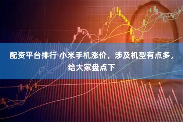配资平台排行 小米手机涨价，涉及机型有点多，给大家盘点下
