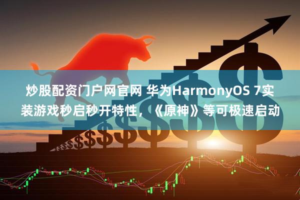 炒股配资门户网官网 华为HarmonyOS 7实装游戏秒启秒开特性，《原神》等可极速启动