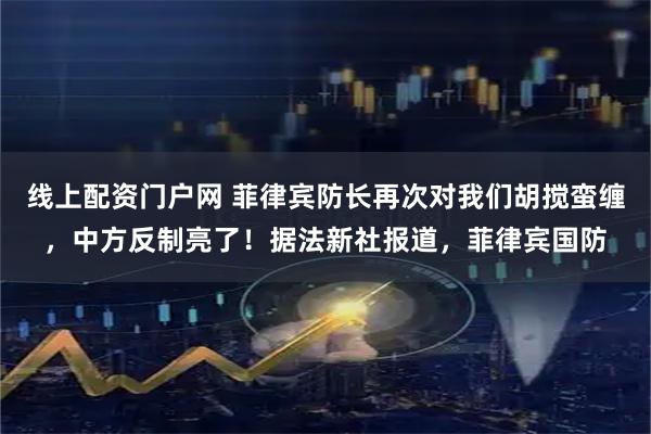 线上配资门户网 菲律宾防长再次对我们胡搅蛮缠，中方反制亮了！据法新社报道，菲律宾国防