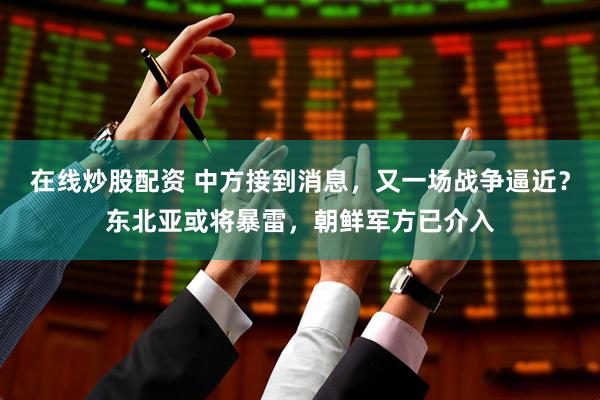 在线炒股配资 中方接到消息，又一场战争逼近？东北亚或将暴雷，朝鲜军方已介入