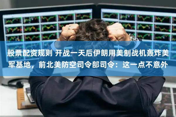 股票配资规则 开战一天后伊朗用美制战机轰炸美军基地，前北美防空司令部司令：这一点不意外