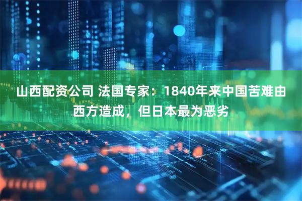 山西配资公司 法国专家：1840年来中国苦难由西方造成，但日本最为恶劣